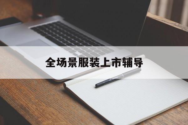南昌市全场景服装上市辅导(服装怎么样打造场景化)