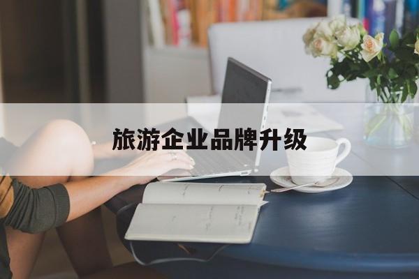 南昌市旅游企业品牌升级(旅游企业品牌升级措施)