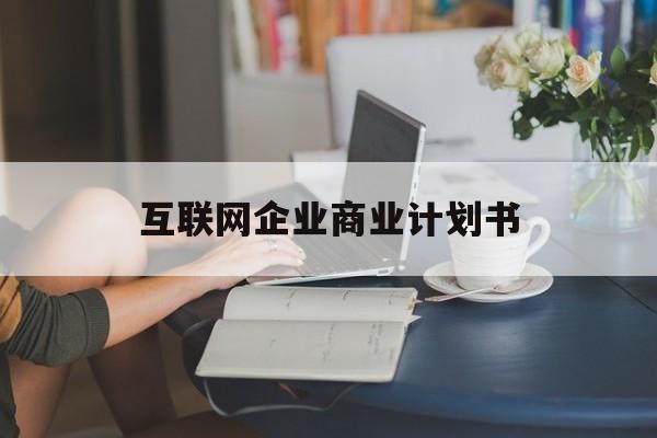 南昌市互联网企业商业计划书(互联网行业商业计划书侧重点)