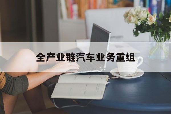 南昌市全产业链汽车业务重组(全产业链汽车业务重组的意义)