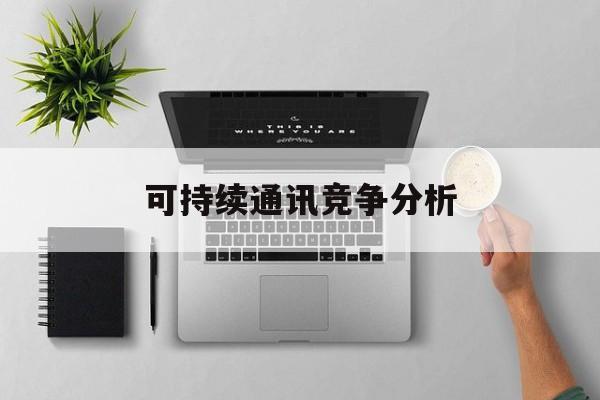 南昌市可持续通讯竞争分析(可持续竞争优势有哪些)