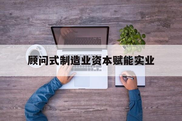 南昌市关于顾问式制造业资本赋能实业的信息