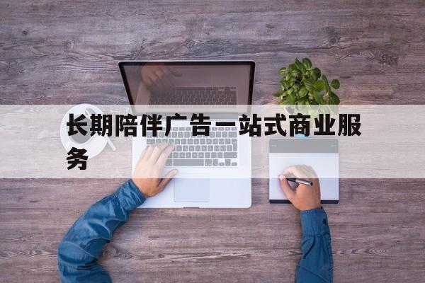 南昌市长期陪伴广告一站式商业服务的简单介绍